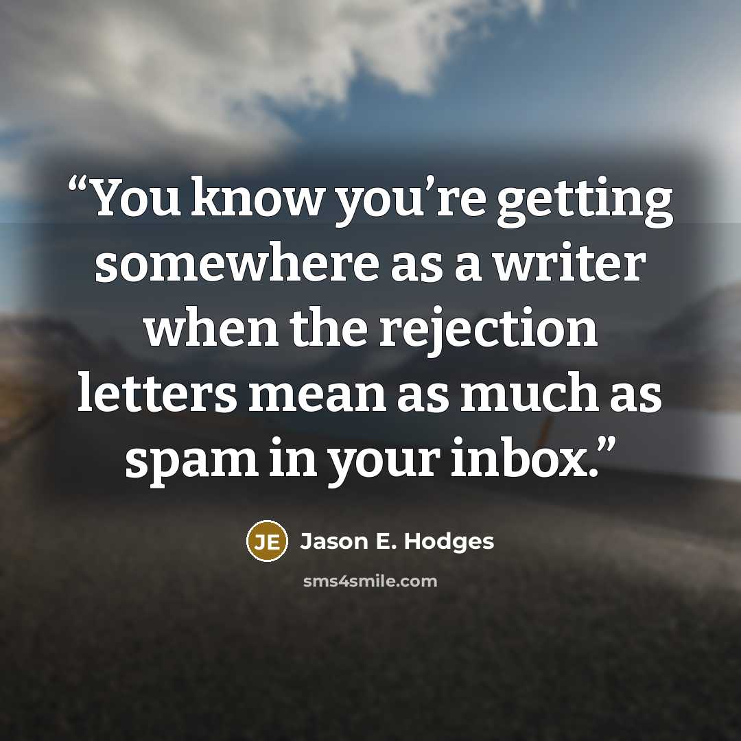 “You know you’re getting somewhere as a writer when the rejection letters mean as much as spam in your inbox.” quote by Jason E. Hodges