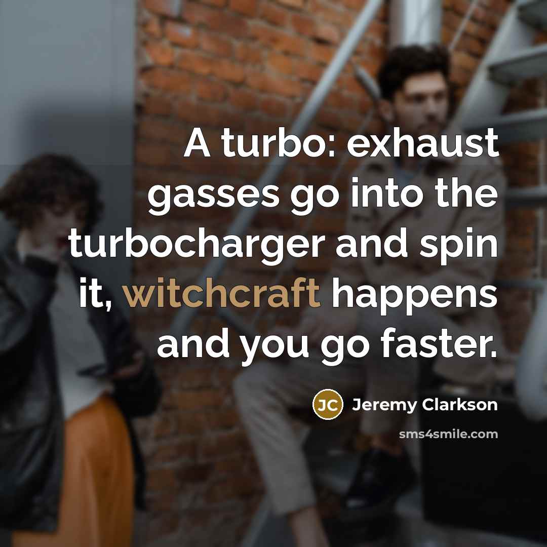 “A turbo: exhaust gasses go into the turbocharger and spin…” quote by Jeremy Clarkson