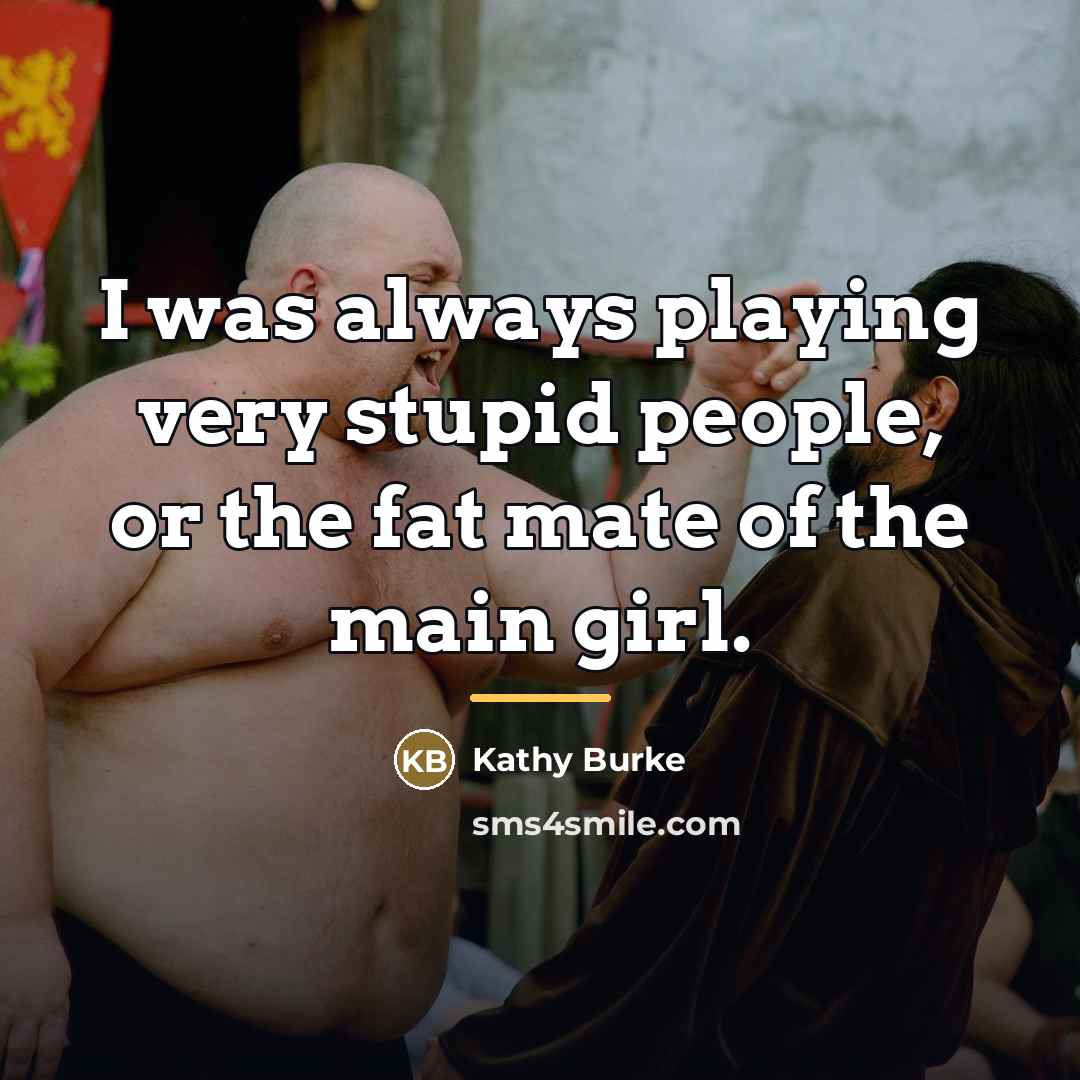 “I was always playing very stupid people, or the fat…” quote by Kathy Burke