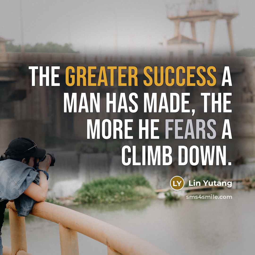 “The greater success a man has made, the more he fears a climb down.” quote by Lin Yutang