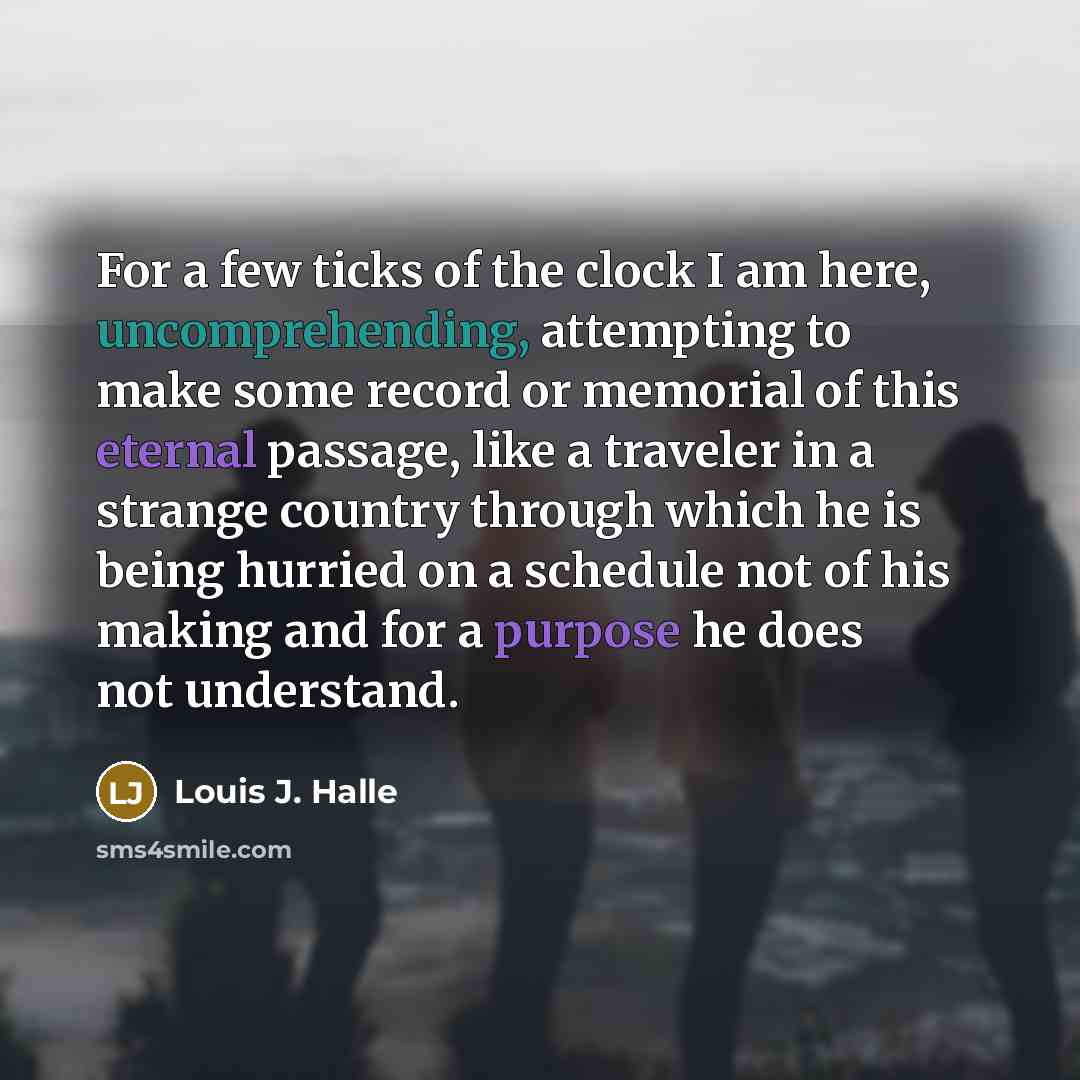 “For a few ticks of the clock I am here,…” quote by Louis J. Halle