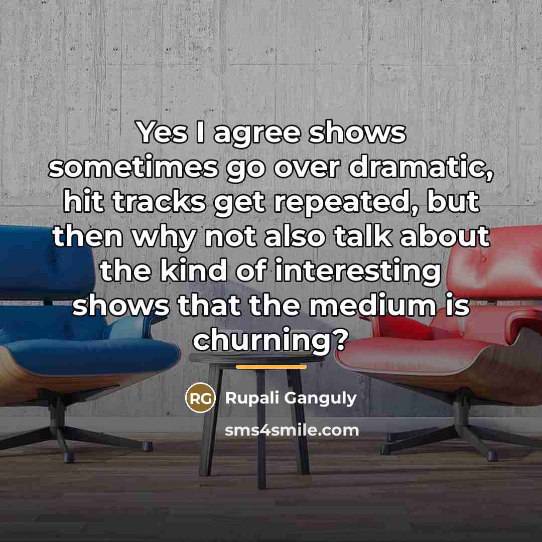 “Yes I agree shows sometimes go over dramatic, hit tracks…” quote by Rupali Ganguly