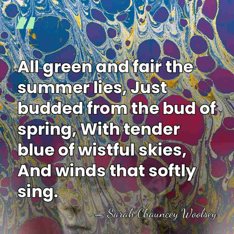 All green and fair the summer lies, Just budded from the bud&hellip; - Sarah Chauncey Woolsey