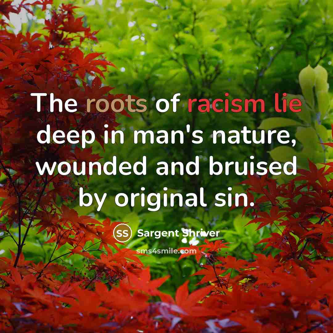 “The roots of racism lie deep in man's nature, wounded…” quote by Sargent Shriver