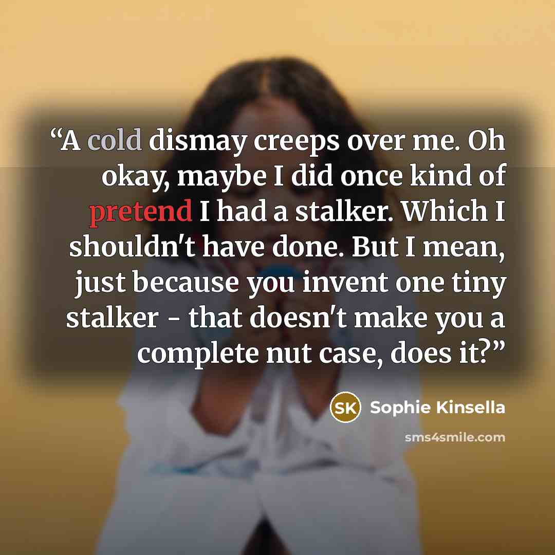 “A cold dismay creeps over me. Oh okay, maybe I did once kind of pretend I had a stalker. Which I shouldn't have done. But I mean, just because you invent one tiny stalker - that doesn't make you a complete nut case, does it?” quote by Sophie Kinsella