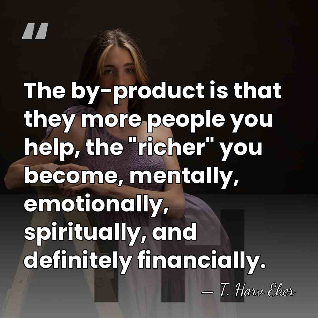 The by-product is that they more people you help, the "richer" you&hellip; - T. Harv Eker