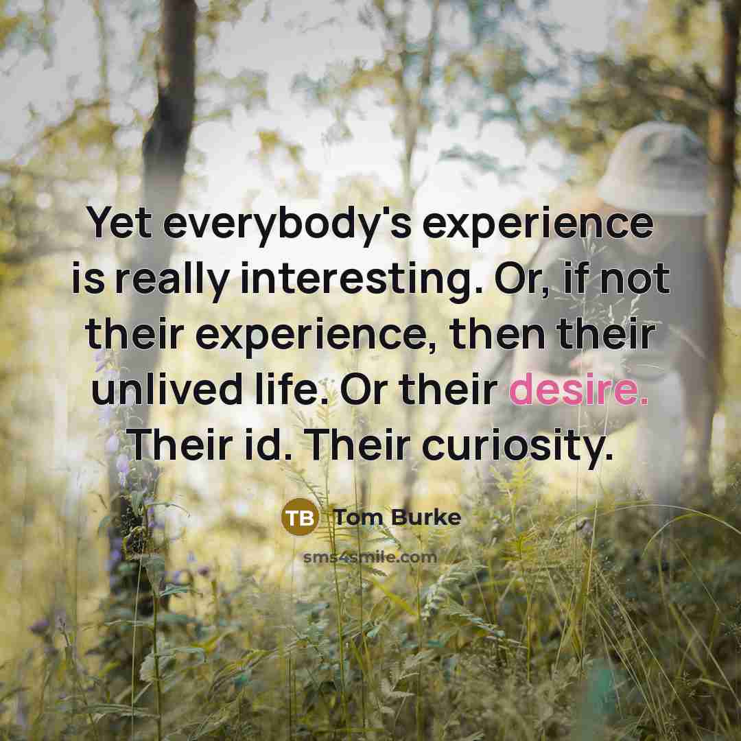 “Yet everybody's experience is really interesting. Or, if not their…” quote by Tom Burke