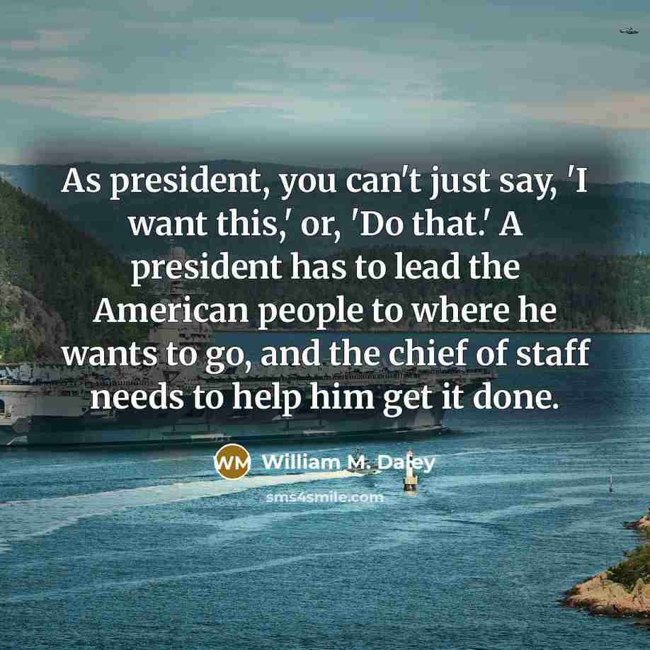 “As president, you can't just say, 'I want this,' or,…” quote by William M. Daley