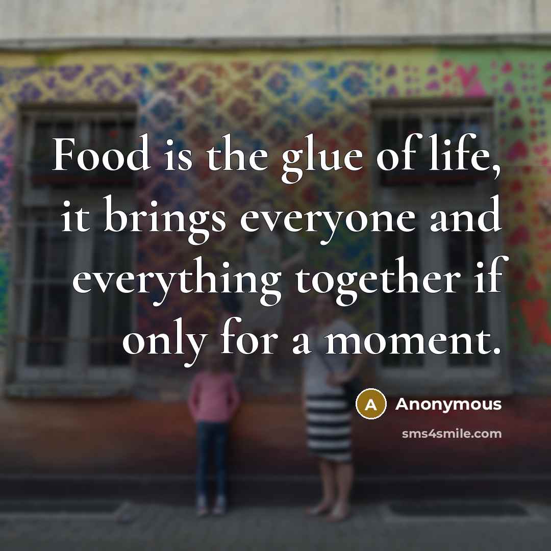 “Food is the glue of life, it brings everyone and…” quote by Anonymous