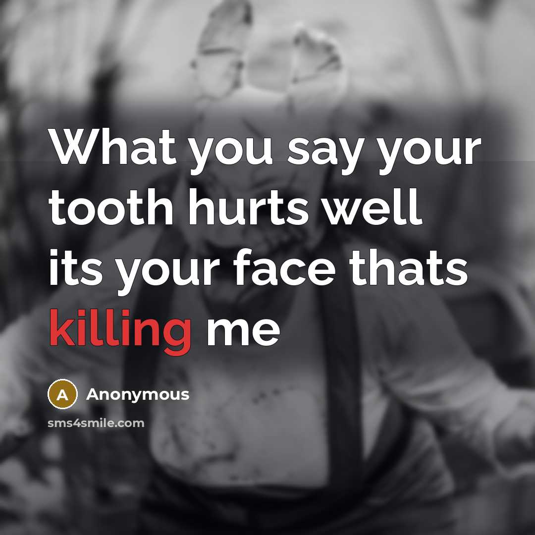 “What you say your tooth hurts well its your face thats killing me” quote by Anonymous