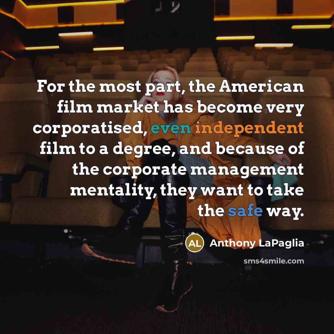 “For the most part, the American film market has become very corporatised, even independent film to a degree, and because of the corporate management mentality, they want to take the safe way.” quote by Anthony LaPaglia