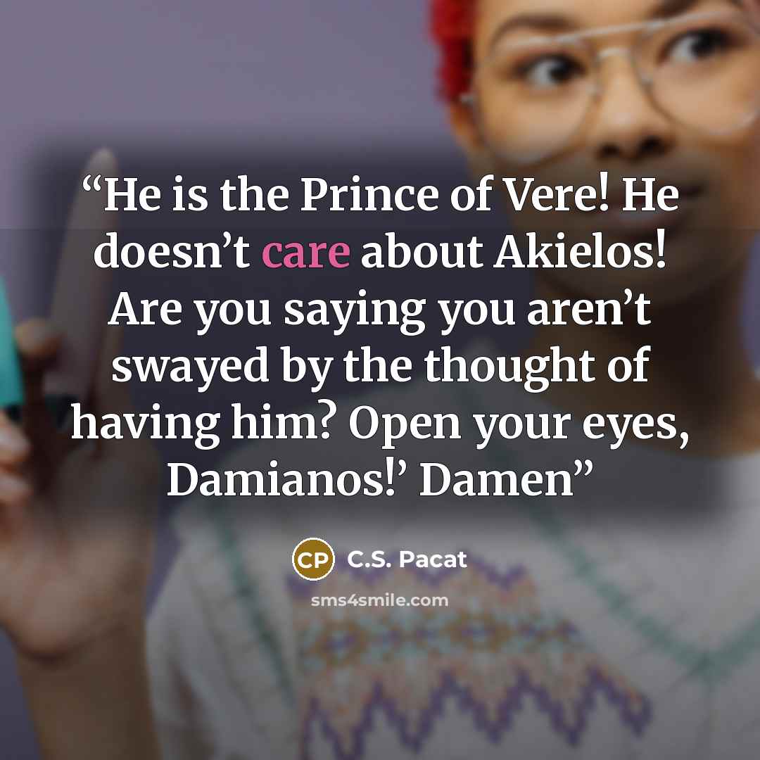 “He is the Prince of Vere! He doesn’t care about Akielos! Are you saying you aren’t swayed by the thought of having him? Open your eyes, Damianos!’ Damen” quote by C.S. Pacat