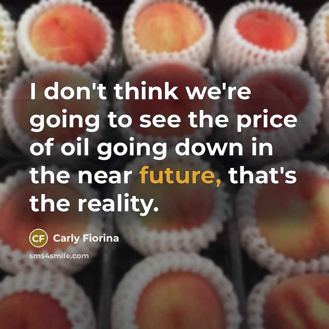 “I don't think we're going to see the price of oil going down in the near future, that's the reality.” quote by Carly Fiorina