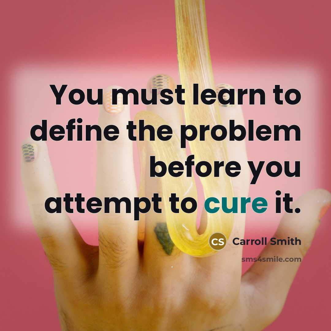 “You must learn to define the problem before you attempt to cure it.” quote by Carroll Smith