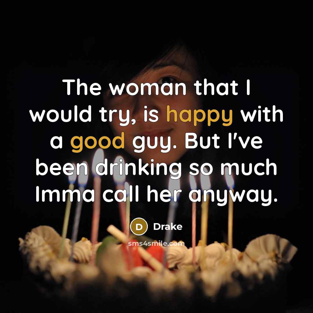 “The woman that I would try, is happy with a good guy. But I've been drinking so much Imma call her anyway.” quote by Drake
