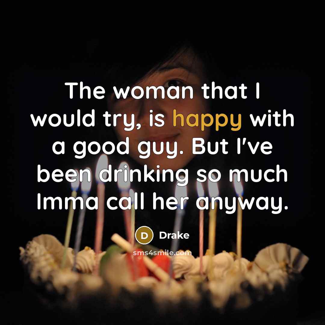 “The woman that I would try, is happy with a good guy. But I've been drinking so much Imma call her anyway.” quote by Drake