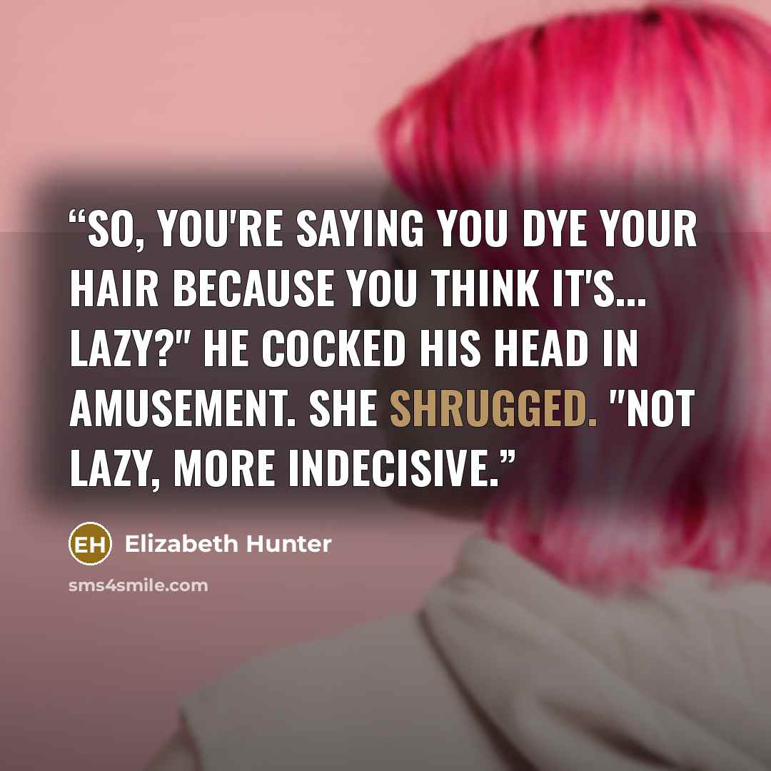 “So, you're saying you dye your hair because you think it's... lazy?" He cocked his head in amusement. She shrugged. "Not lazy, more indecisive.” quote by Elizabeth Hunter