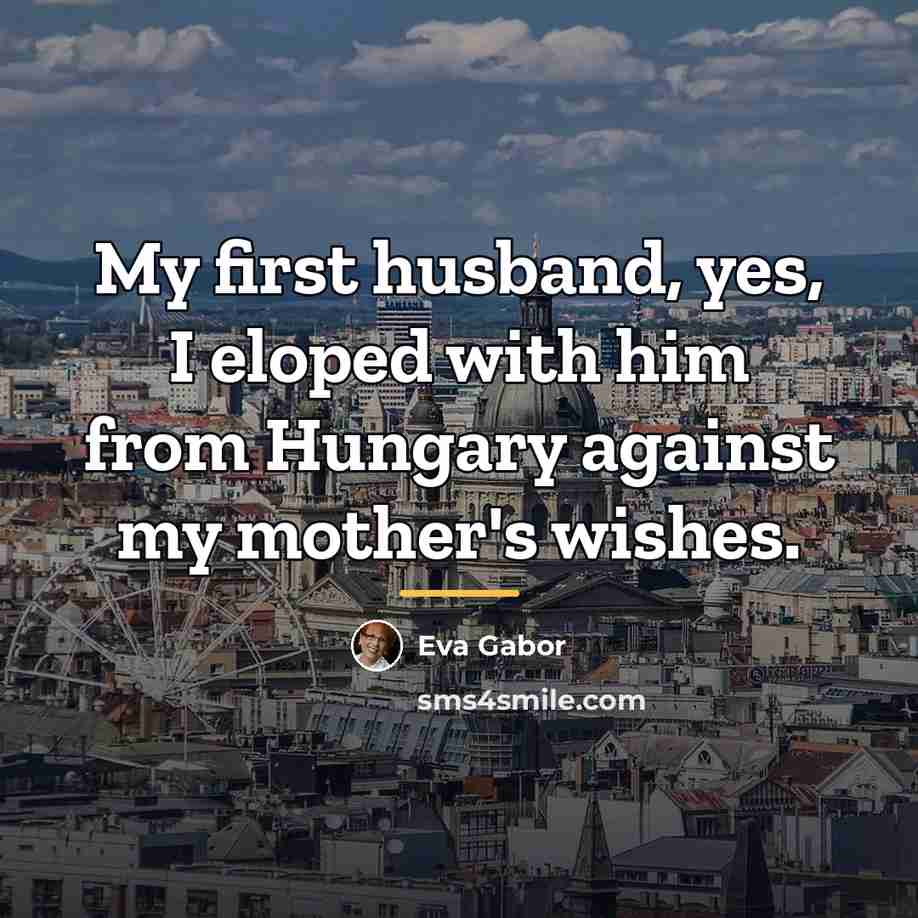 “My first husband, yes, I eloped with him from Hungary…” quote by Eva Gabor