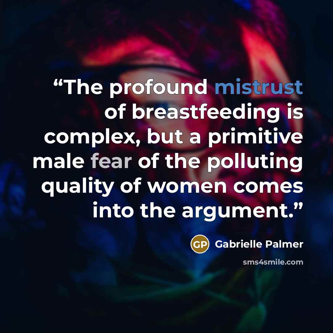 “The profound mistrust of breastfeeding is complex, but a primitive male fear of the polluting quality of women comes into the argument.” quote by Gabrielle Palmer