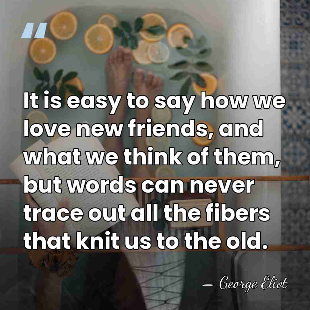 It is easy to say how we love new friends, and what&hellip; - George Eliot