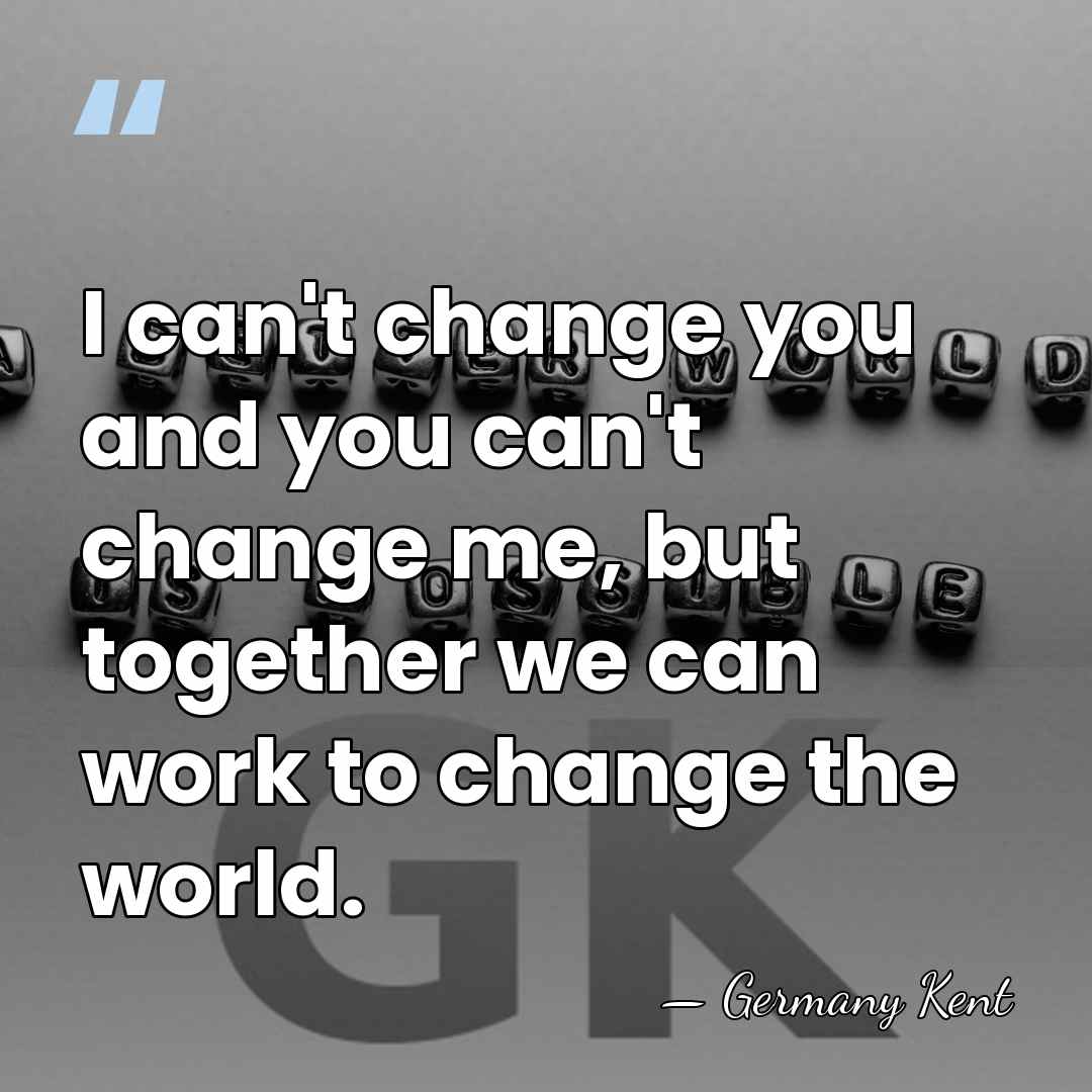 I can't change you and you can't change me, but together we&hellip; - Germany Kent