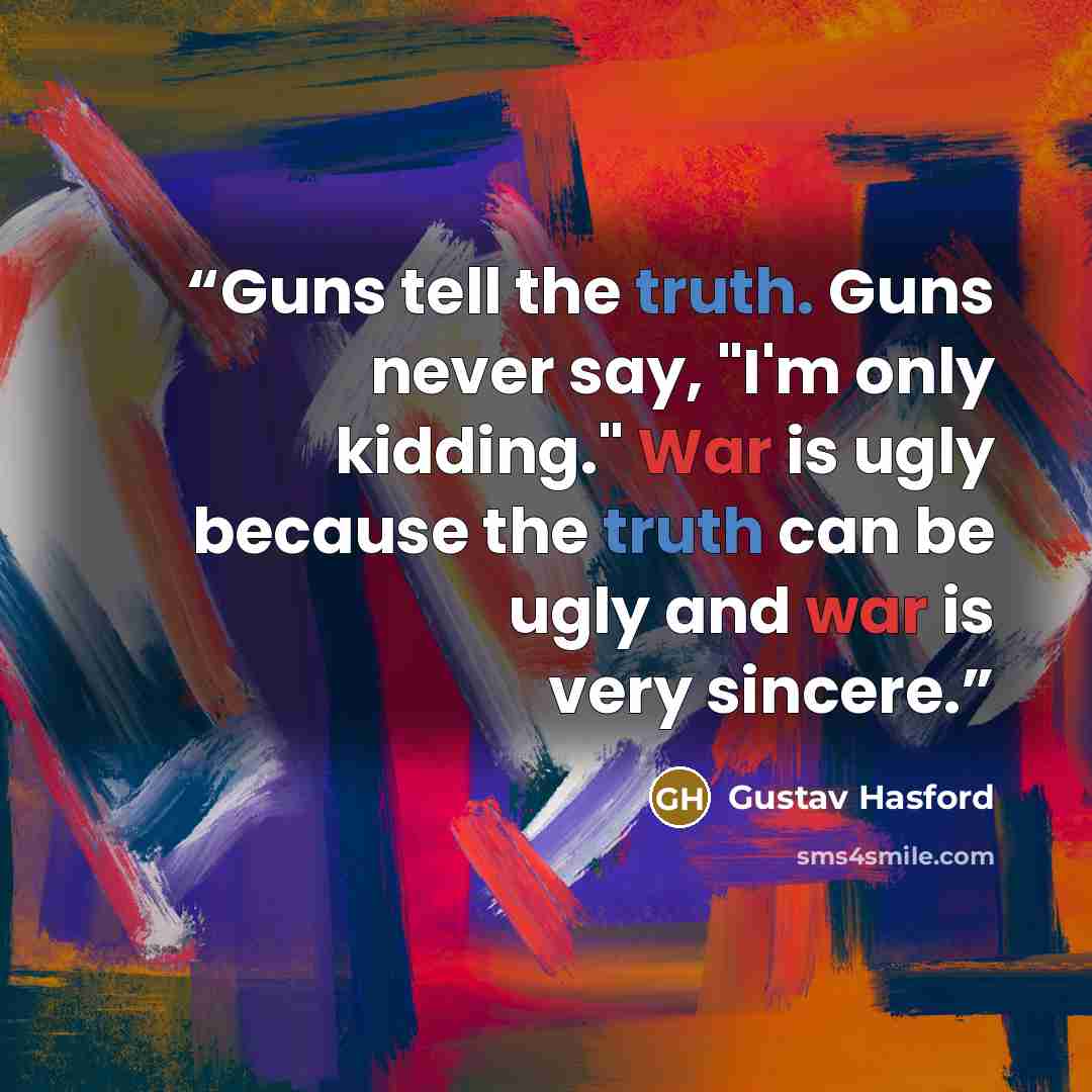 “Guns tell the truth. Guns never say, "I'm only kidding." War is ugly because the truth can be ugly and war is very sincere.” quote by Gustav Hasford