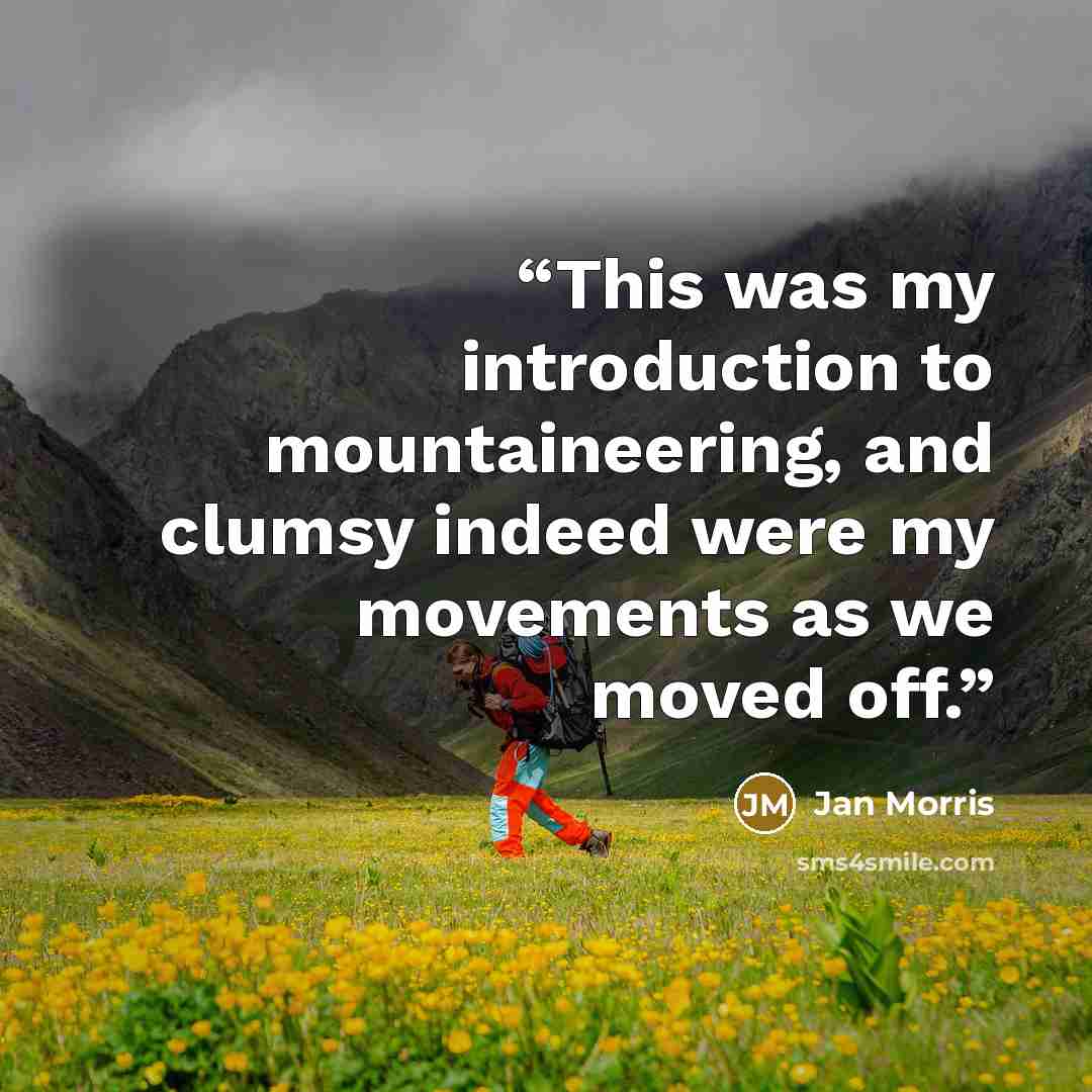 “This was my introduction to mountaineering, and clumsy indeed were my movements as we moved off.” quote by Jan Morris