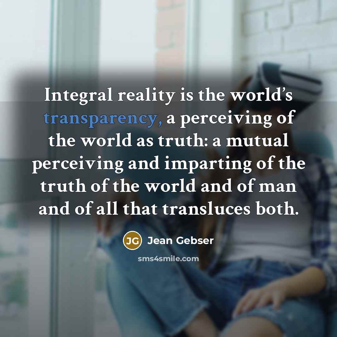 “Integral reality is the world’s transparency, a perceiving of the…” quote by Jean Gebser