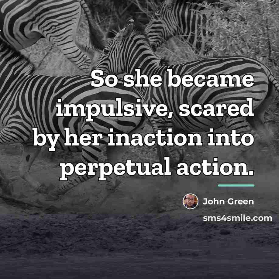 “So she became impulsive, scared by her inaction into perpetual…” quote by John Green