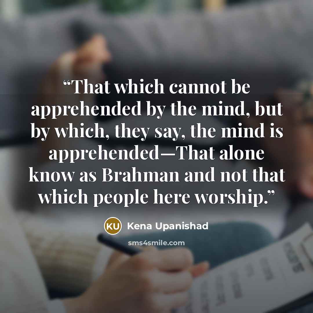 “That which cannot be apprehended by the mind, but by which, they say, the mind is apprehended—That alone know as Brahman and not that which people here worship.” quote by Kena Upanishad