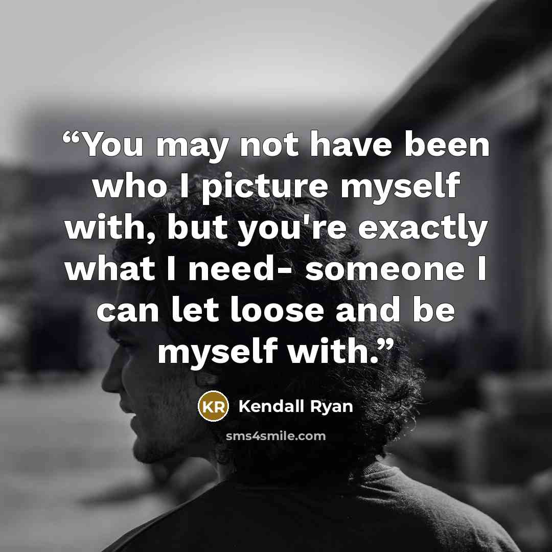 “You may not have been who I picture myself with, but you're exactly what I need- someone I can let loose and be myself with.” quote by Kendall Ryan