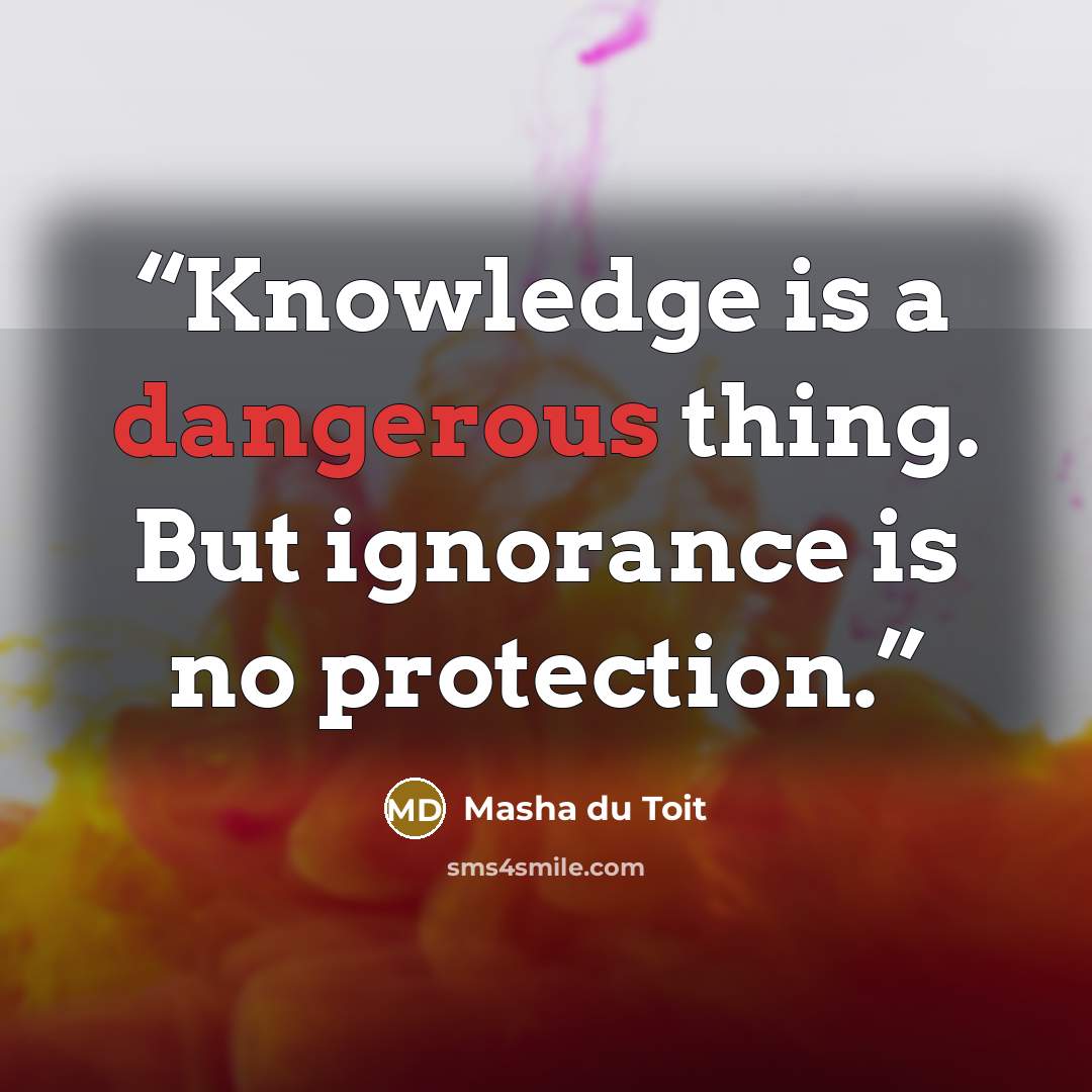 “Knowledge is a dangerous thing. But ignorance is no protection.” quote by Masha du Toit