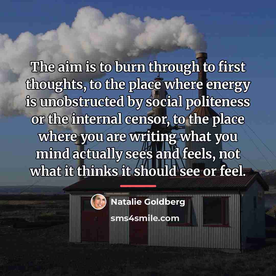 “The aim is to burn through to first thoughts, to…” quote by Natalie Goldberg