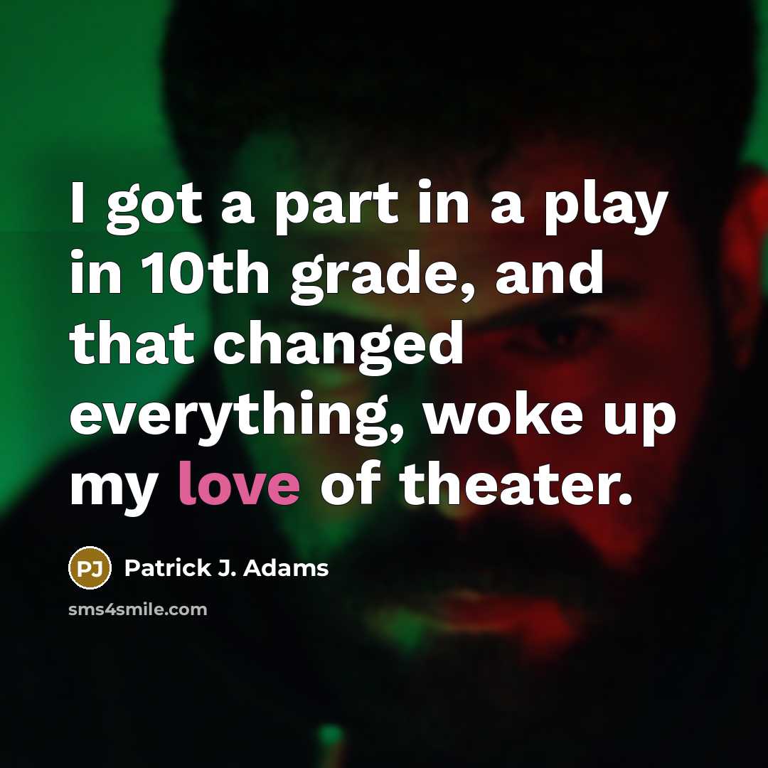 “I got a part in a play in 10th grade, and that changed everything, woke up my love of theater.” quote by Patrick J. Adams