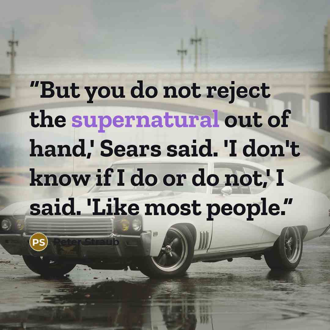 “But you do not reject the supernatural out of hand,' Sears said. 'I don't know if I do or do not,' I said. 'Like most people.” quote by Peter Straub