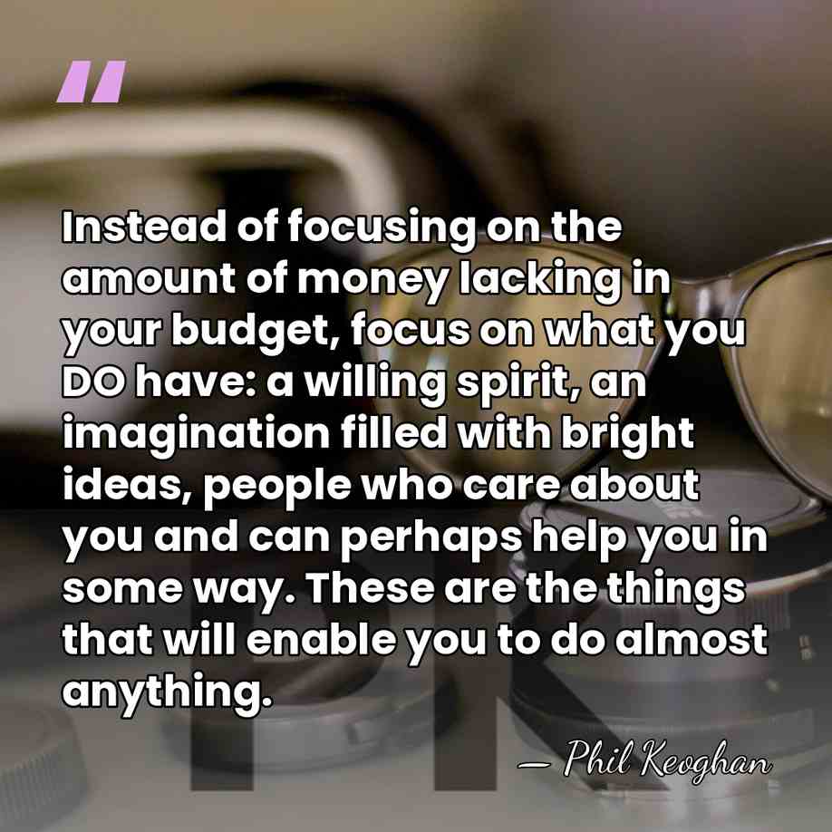 Instead of focusing on the amount of money lacking in your budget,&hellip; - Phil Keoghan
