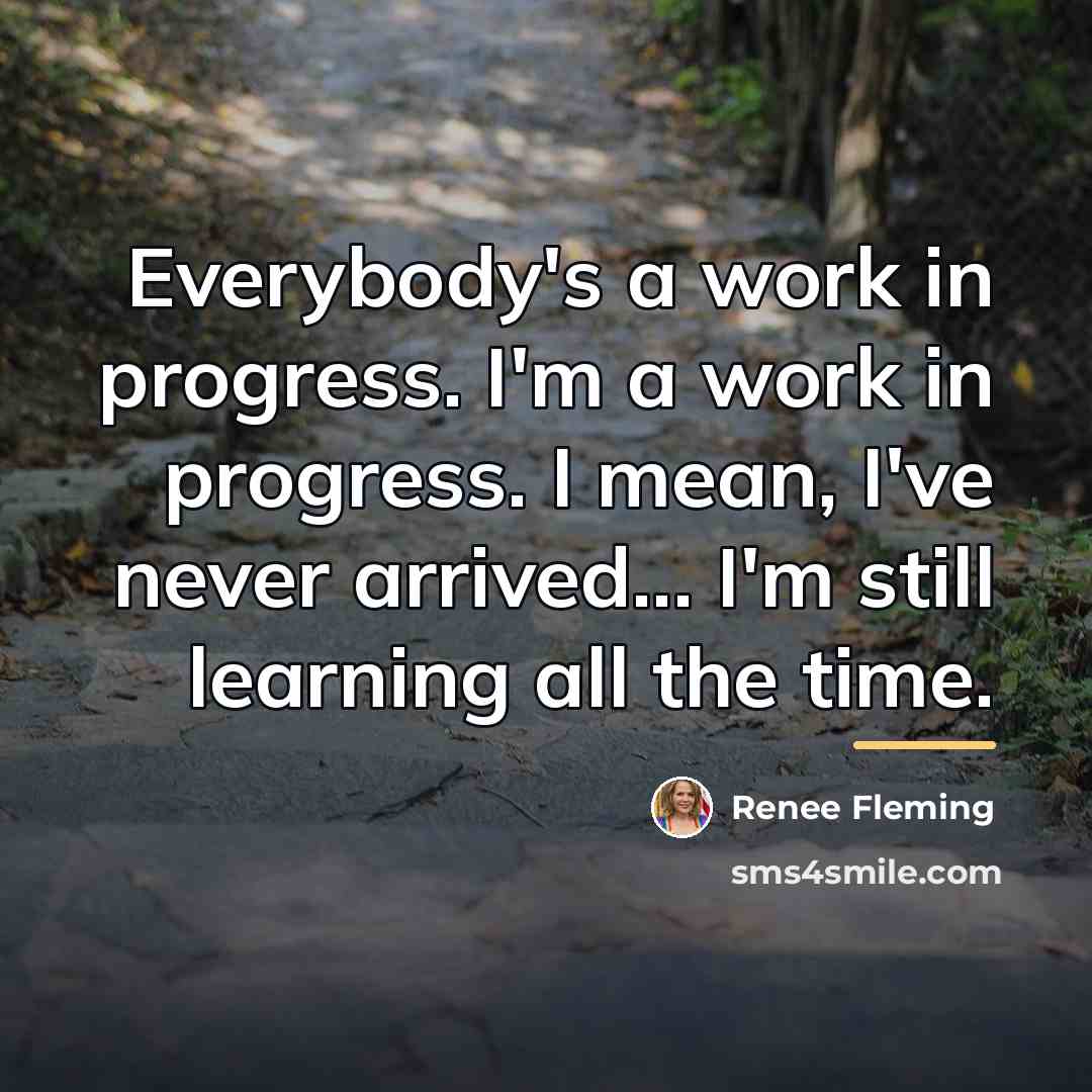“Everybody's a work in progress. I'm a work in progress.…” quote by Renee Fleming