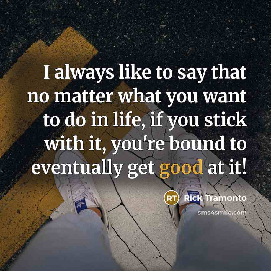 “I always like to say that no matter what you want to do in life, if you stick with it, you're bound to eventually get good at it!” quote by Rick Tramonto