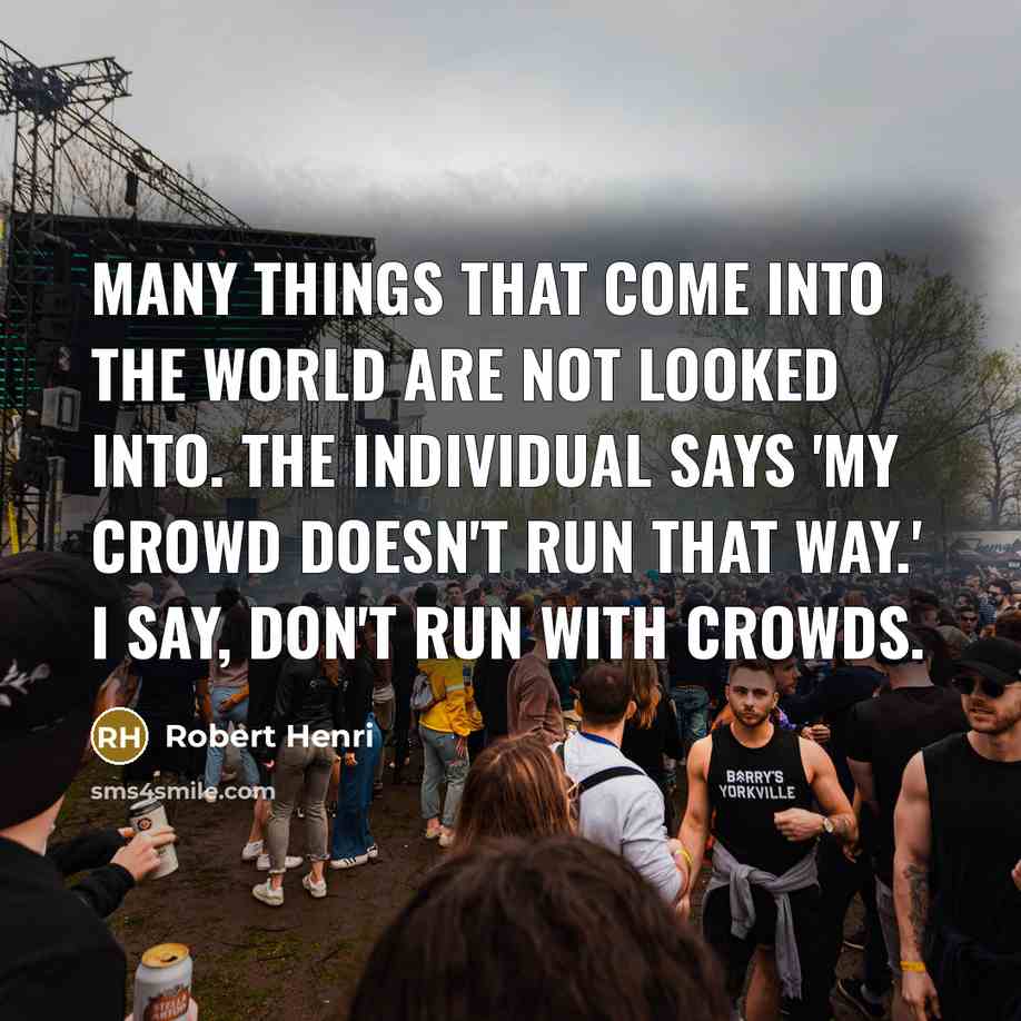 “Many things that come into the world are not looked into. The individual says 'My crowd doesn't run that way.' I say, don't run with crowds.” quote by Robert Henri