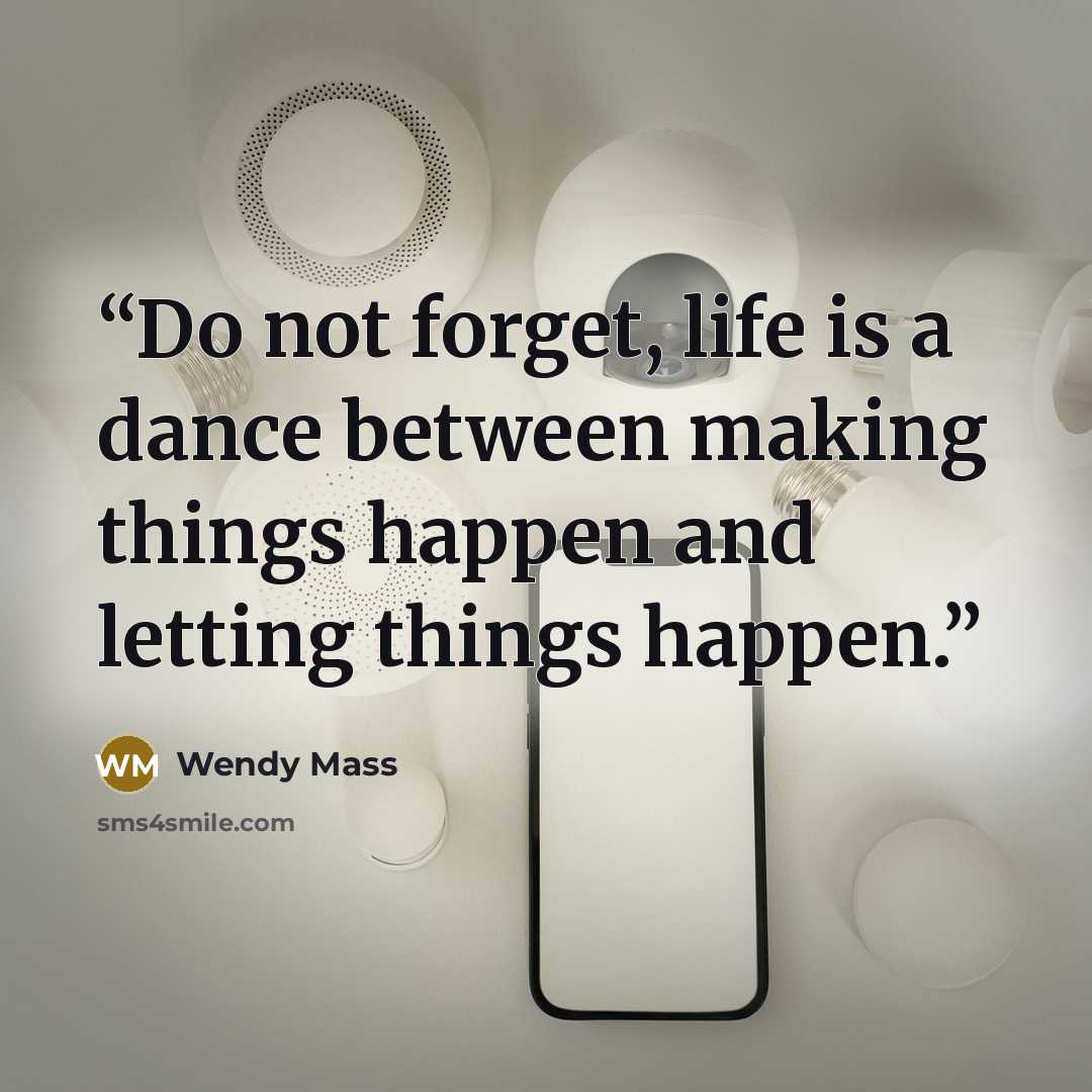 “Do not forget, life is a dance between making things happen and letting things happen.” quote by Wendy Mass