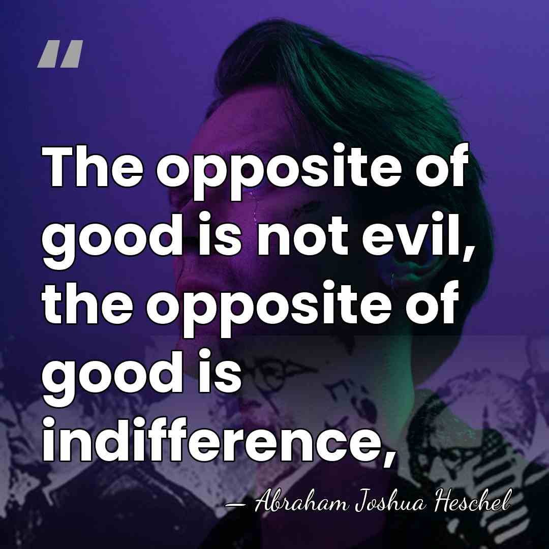 The opposite of good is not evil, the opposite of good is&hellip; - Abraham Joshua Heschel