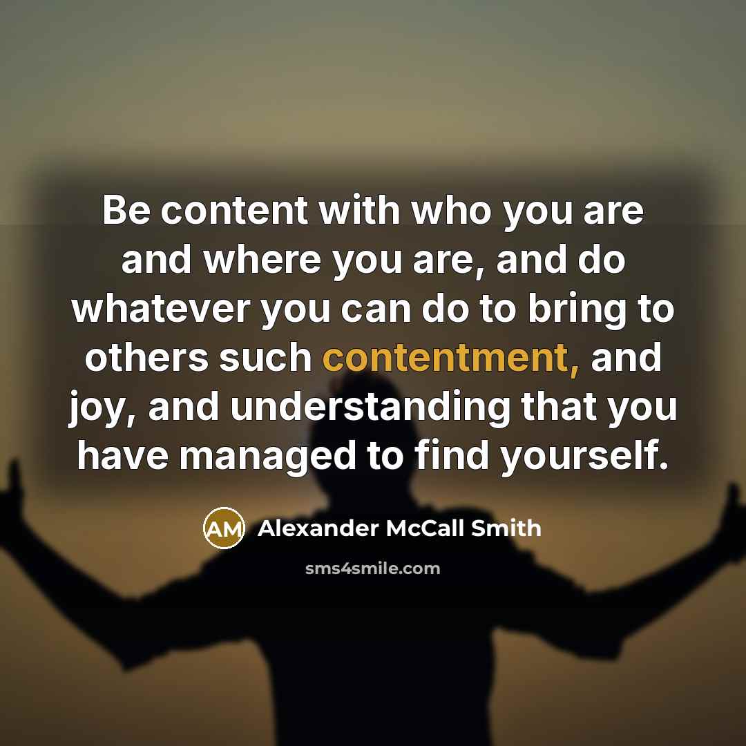 “Be content with who you are and where you are,…” quote by Alexander McCall Smith