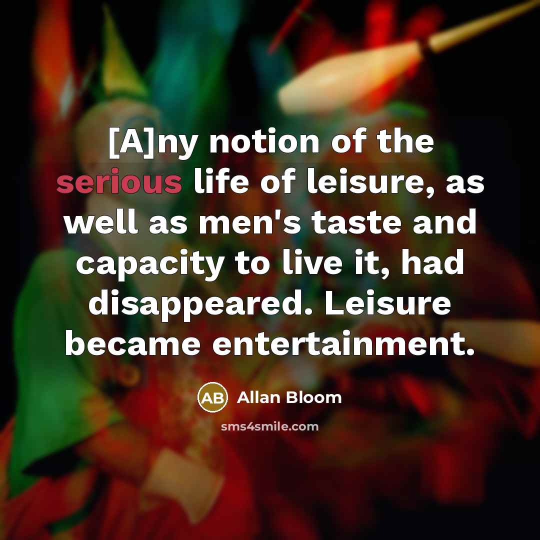 “[A]ny notion of the serious life of leisure, as well…” quote by Allan Bloom