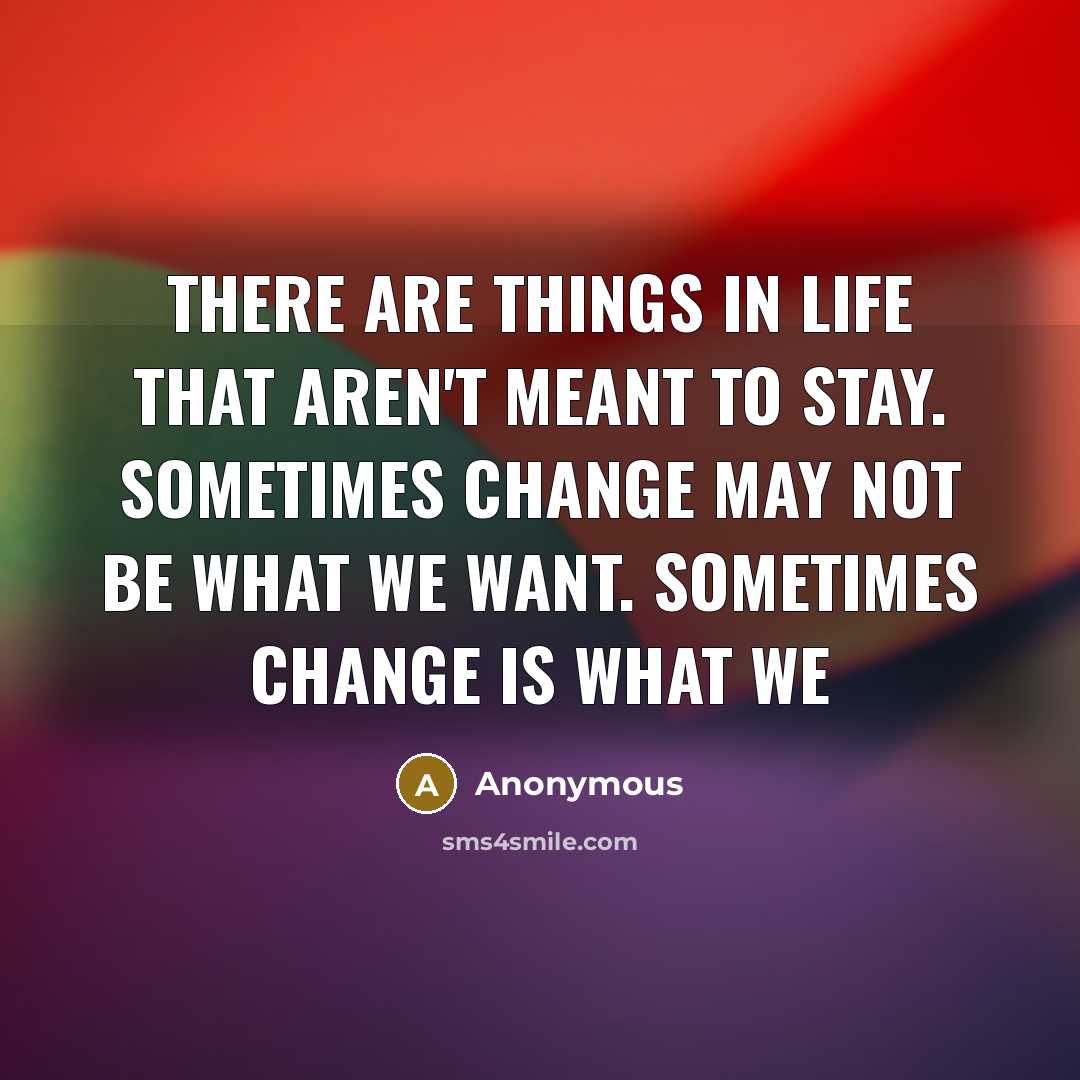 “There are things in life that aren't meant to stay. Sometimes change may not be what we want. Sometimes change is what we” quote by Anonymous