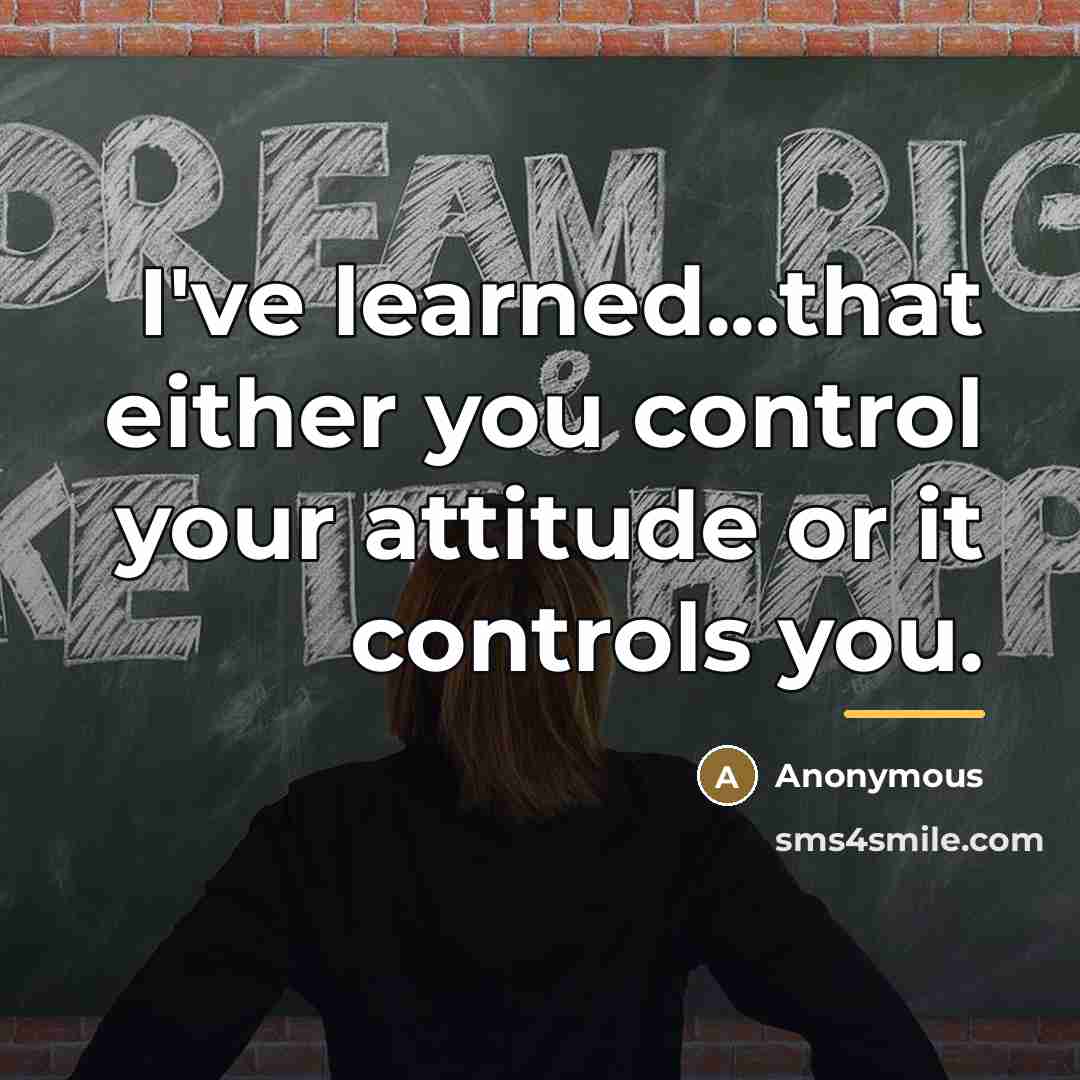 “I've learned...that either you control your attitude or it controls…” quote by Anonymous