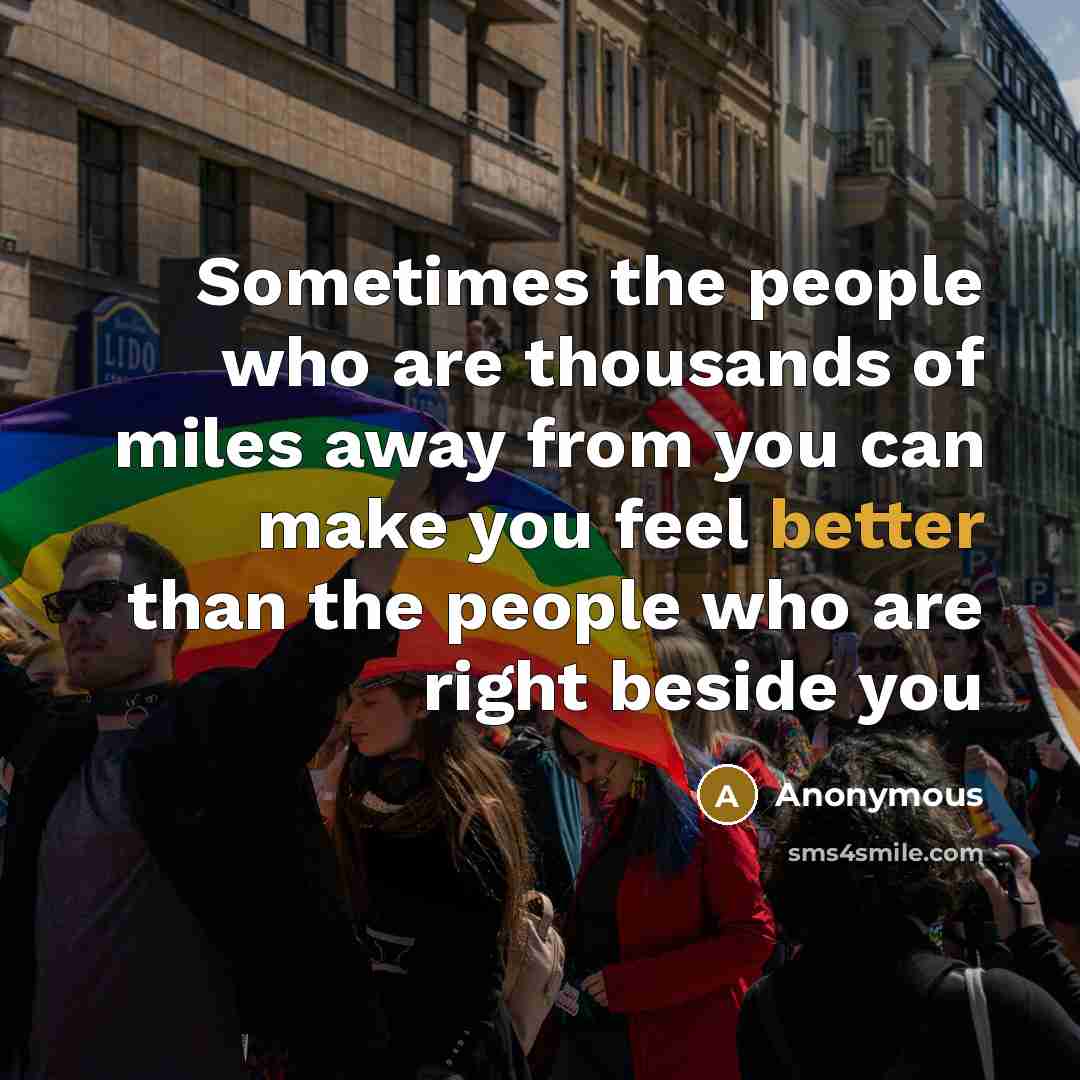 “Sometimes the people who are thousands of miles away from you can make you feel better than the people who are right beside you” quote by Anonymous