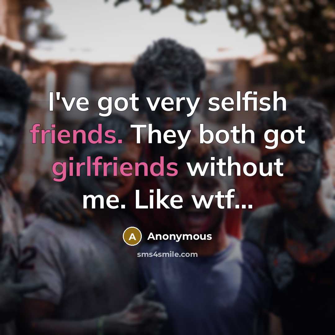 “I've got very selfish friends. They both got girlfriends without me. Like wtf...” quote by Anonymous