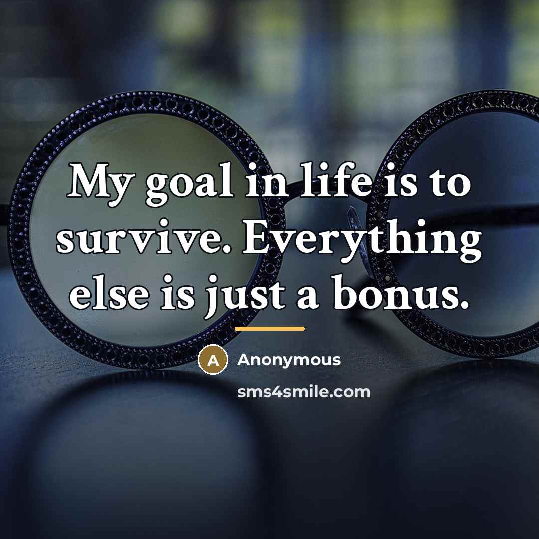 “My goal in life is to survive. Everything else is…” quote by Anonymous