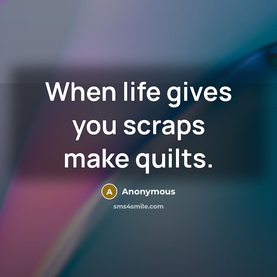 “When life gives you scraps make quilts.…” quote by Anonymous