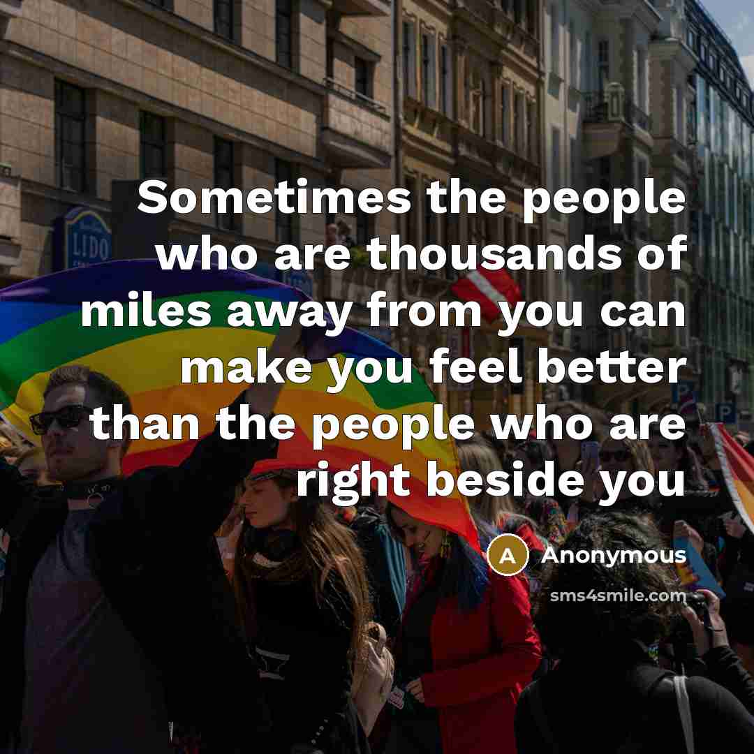 “Sometimes the people who are thousands of miles away from you can make you feel better than the people who are right beside you” quote by Anonymous